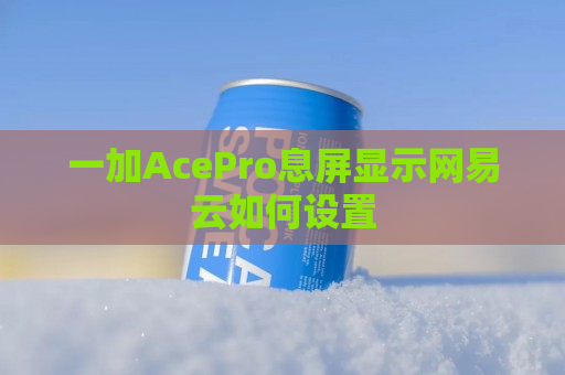 一加AcePro息屏显示网易云如何设置