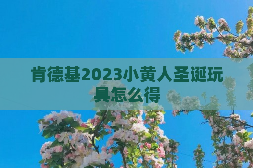 肯德基2023小黄人圣诞玩具怎么得