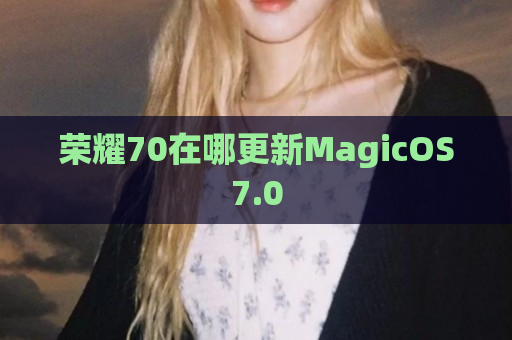 荣耀70在哪更新MagicOS7.0