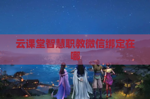 云课堂智慧职教微信绑定在哪