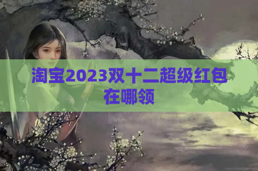 淘宝2023双十二超级红包在哪领