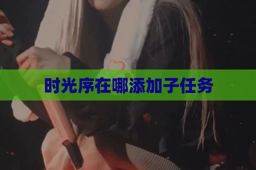 时光序在哪添加子任务