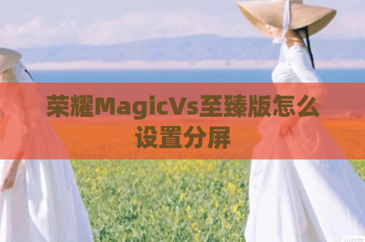 荣耀MagicVs至臻版怎么设置分屏