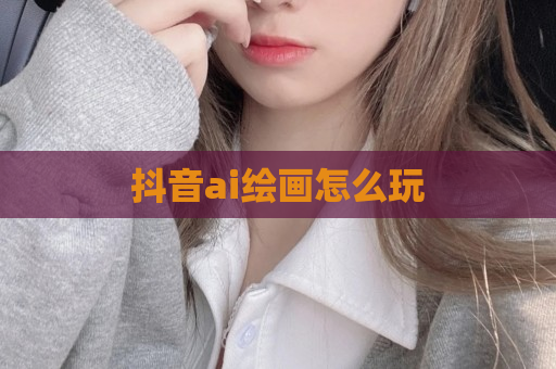 抖音ai绘画怎么玩