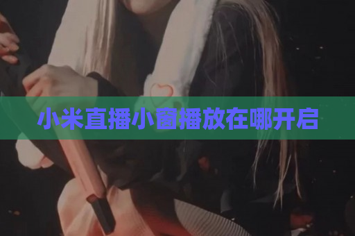 小米直播小窗播放在哪开启