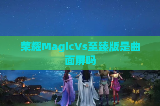 荣耀MagicVs至臻版是曲面屏吗
