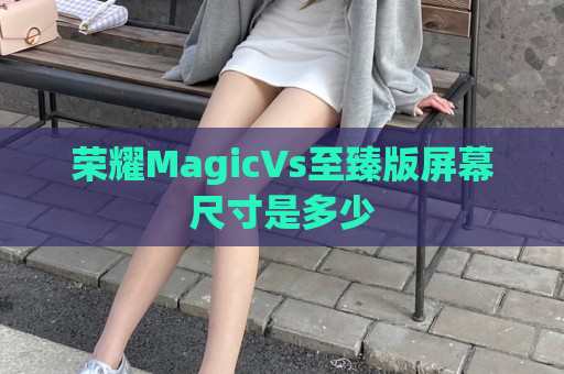 荣耀MagicVs至臻版屏幕尺寸是多少