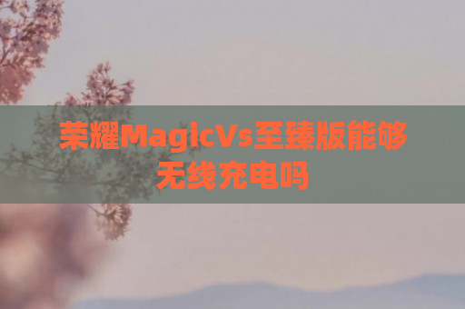 荣耀MagicVs至臻版能够无线充电吗