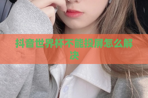 抖音世界杯不能投屏怎么解决