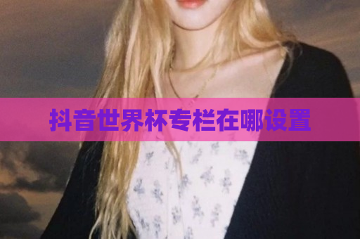 抖音世界杯专栏在哪设置