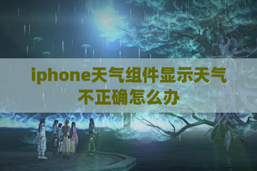 iphone天气组件显示天气不正确怎么办