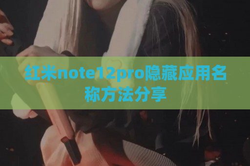 红米note12pro隐藏应用名称方法分享