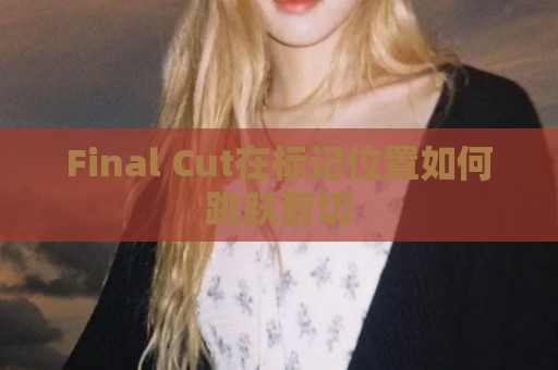 Final Cut在标记位置如何跳跃剪切