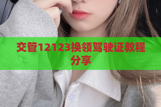 交管12123换领驾驶证教程分享