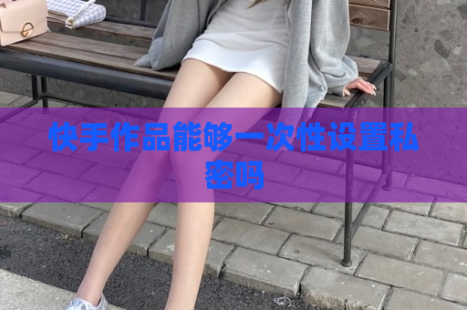 快手作品能够一次性设置私密吗