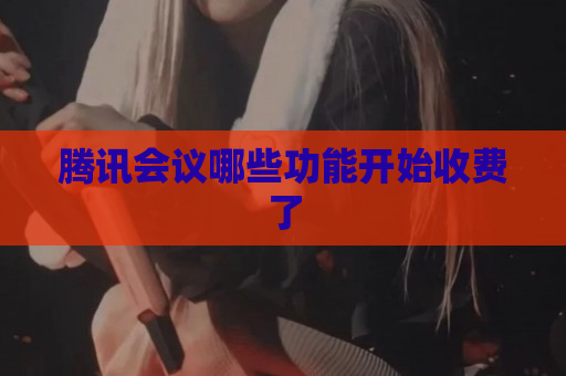 腾讯会议哪些功能开始收费了