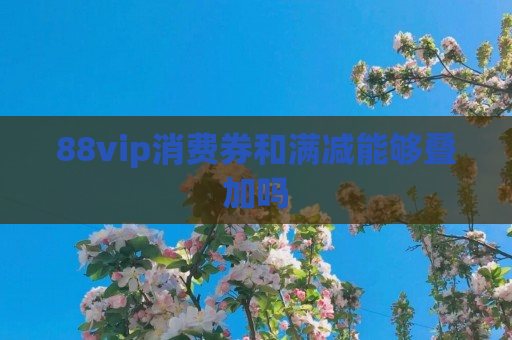 88vip消费券和满减能够叠加吗