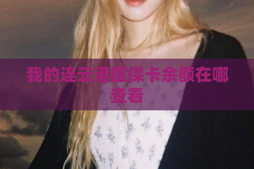 我的连云港医保卡余额在哪查看
