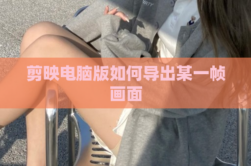 剪映电脑版如何导出某一帧画面