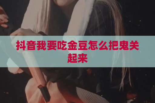 抖音我要吃金豆怎么把鬼关起来