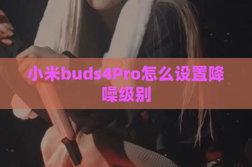 小米buds4Pro怎么设置降噪级别