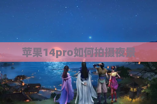 苹果14pro如何拍摄夜景