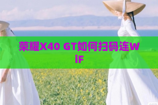 荣耀X40 GT如何扫码连WiF