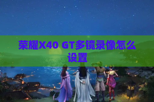 荣耀X40 GT多镜录像怎么设置