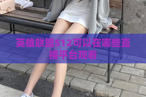 英雄联盟S12可以在哪些直播平台观看