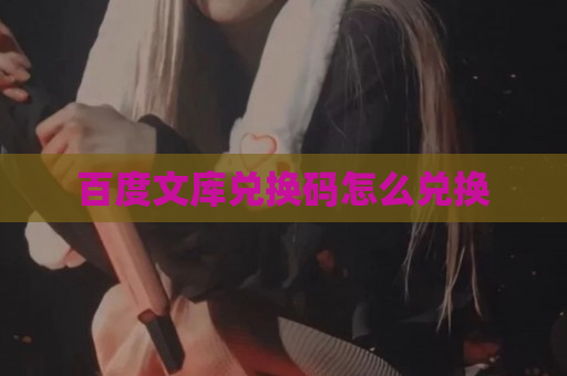 百度文库兑换码怎么兑换