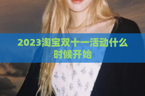2023淘宝双十一活动什么时候开始