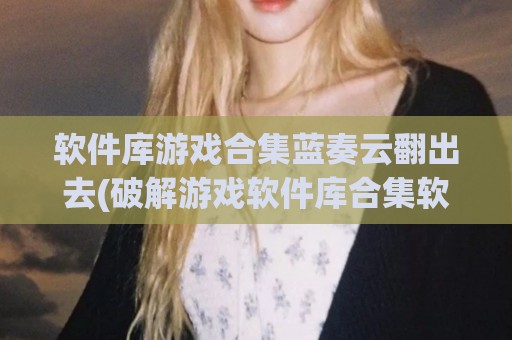 软件库游戏合集蓝奏云翻出去(破解游戏软件库合集软件资料网址)