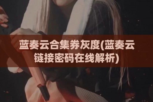 蓝奏云合集券灰度(蓝奏云链接密码在线解析)
