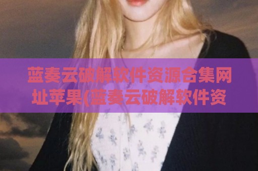 蓝奏云破解软件资源合集网址苹果(蓝奏云破解软件资源合集链接)