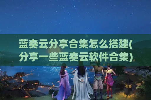 蓝奏云分享合集怎么搭建(分享一些蓝奏云软件合集)