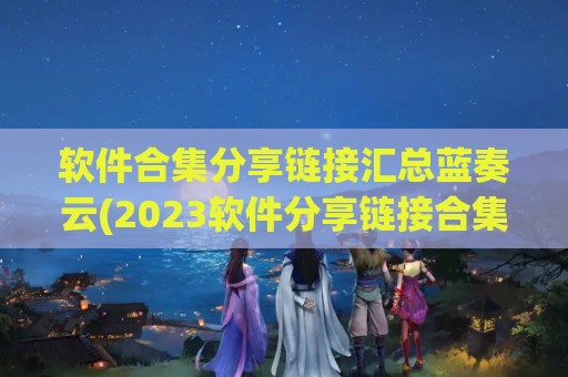 软件合集分享链接汇总蓝奏云(2023软件分享链接合集汇总链接)