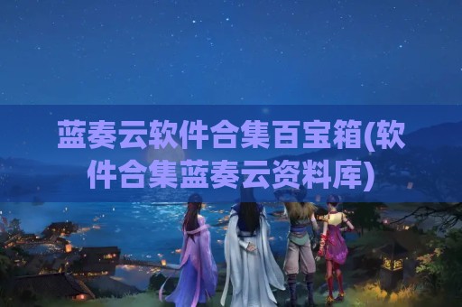 蓝奏云软件合集百宝箱(软件合集蓝奏云资料库)
