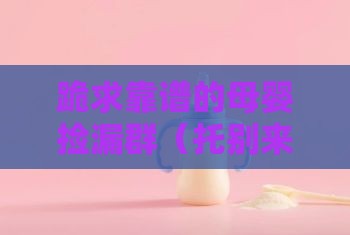 跪求靠谱的母婴捡漏群（托别来）~