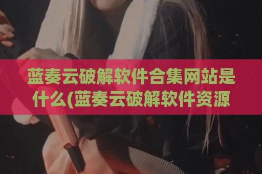 蓝奏云破解软件合集网站是什么(蓝奏云破解软件资源合集链接)