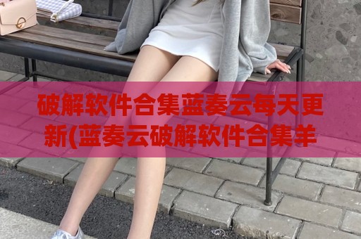 破解软件合集蓝奏云每天更新(蓝奏云破解软件合集羊毛党)