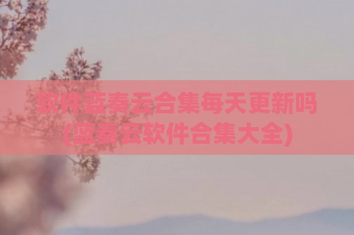 软件蓝奏云合集每天更新吗(蓝奏云软件合集大全)