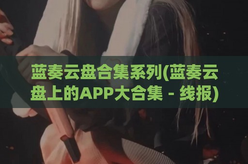 蓝奏云盘合集系列(蓝奏云盘上的APP大合集 - 线报)