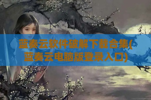 蓝奏云软件破解下载合集(蓝奏云电脑版登录入口)