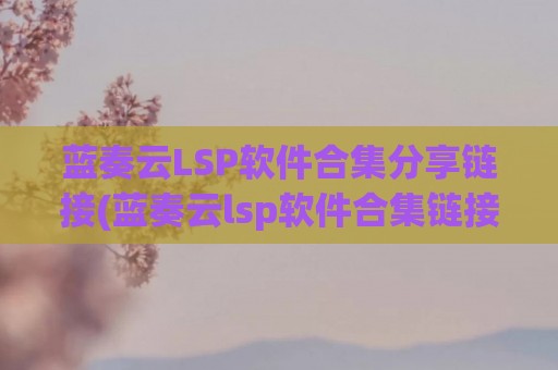 蓝奏云LSP软件合集分享链接(蓝奏云lsp软件合集链接网址汇总)
