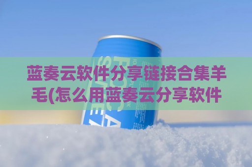 蓝奏云软件分享链接合集羊毛(怎么用蓝奏云分享软件)