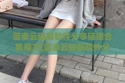 蓝奏云破解软件分享链接合集魔方(蓝凑云破解软件分享)