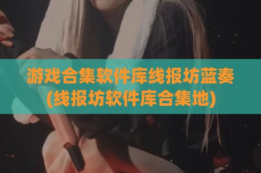 游戏合集软件库线报坊蓝奏(线报坊软件库合集地)