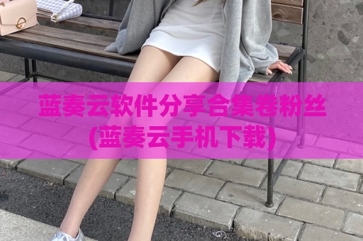 蓝奏云软件分享合集卷粉丝(蓝奏云手机下载)