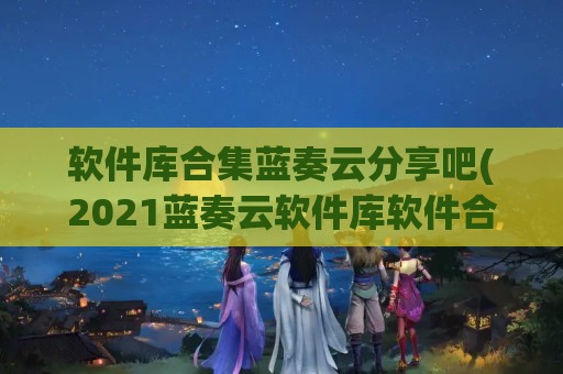 软件库合集蓝奏云分享吧(2021蓝奏云软件库软件合集)