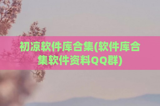 初凉软件库合集(软件库合集软件资料QQ群)